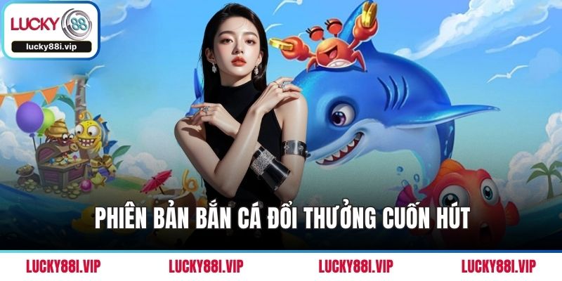 Phiên bản bắn cá đổi thưởng cuốn hút